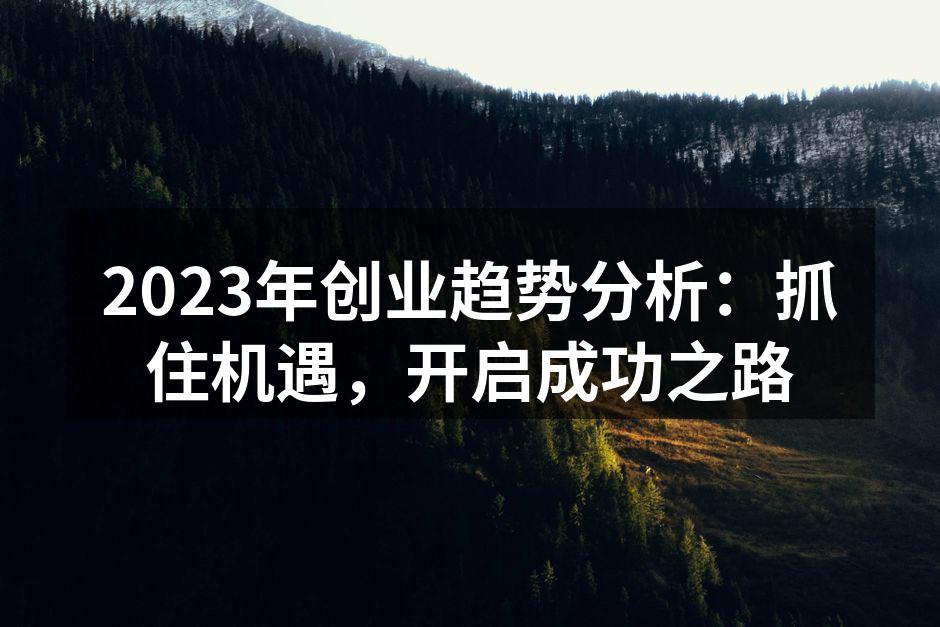 2023年创业趋势分析：抓住机遇，开启成功之路